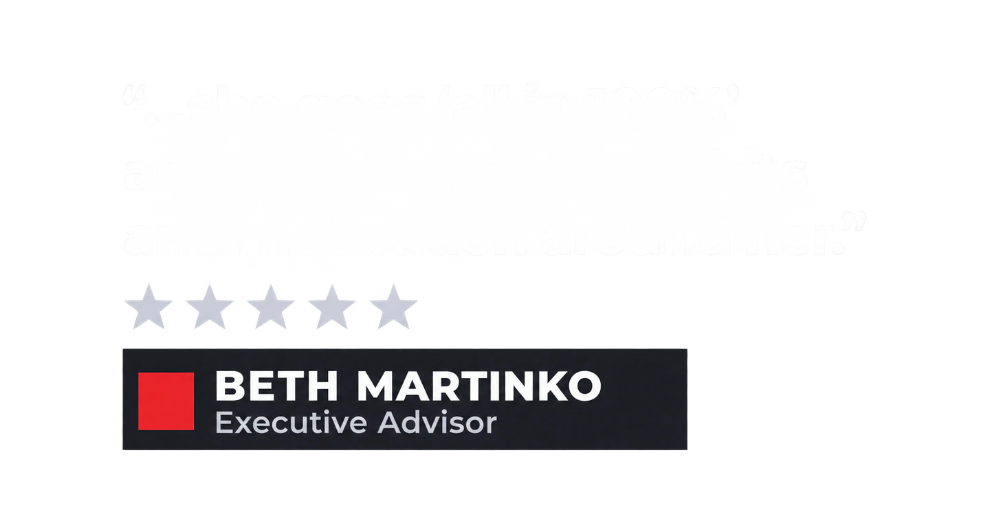 "...she goes 'all in 100%' and lifts everyone's spirits and motivation around her." Beth Martinko, Executive Advisor